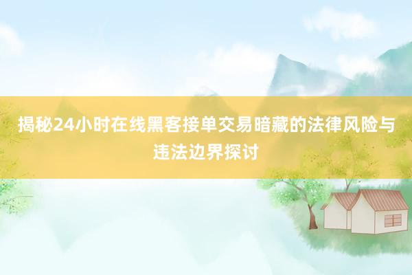 揭秘24小时在线黑客接单交易暗藏的法律风险与违法边界探讨